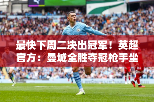 最快下周二决出冠军！英超官方：曼城全胜夺冠枪手坐等蓝月亮丢分