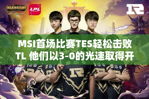 MSI首场比赛TES轻松击败TL 他们以3-0的光速取得开门红 晋级胜者组！