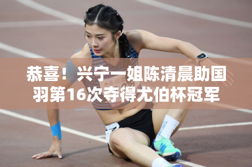 恭喜！兴宁一姐陈清晨助国羽第16次夺得尤伯杯冠军