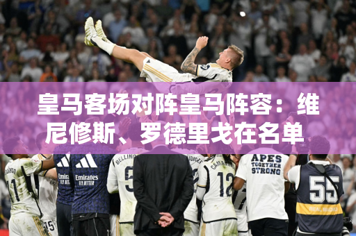 皇马客场对阵皇马阵容：维尼修斯、罗德里戈在名单 贝林厄姆因病缺席