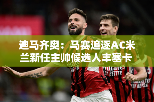 迪马齐奥：马赛追逐AC米兰新任主帅候选人丰塞卡 并提供了一份为期三年的合同