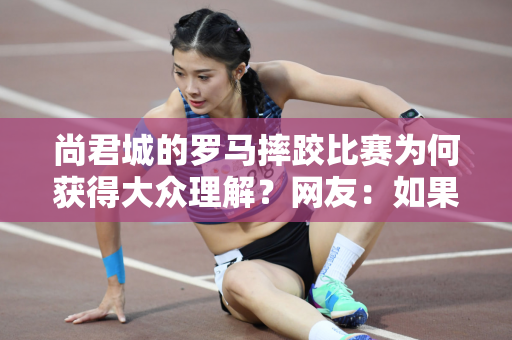 尚君城的罗马摔跤比赛为何获得大众理解？网友：如果你知道背后的意义 你也会堕落