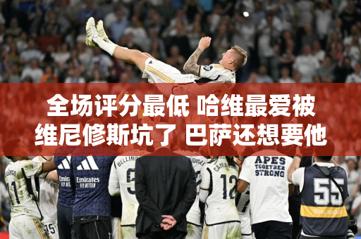 全场评分最低 哈维最爱被维尼修斯坑了 巴萨还想要他吗？