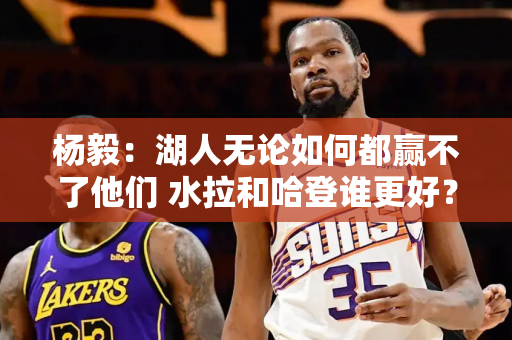 杨毅：湖人无论如何都赢不了他们 水拉和哈登谁更好？