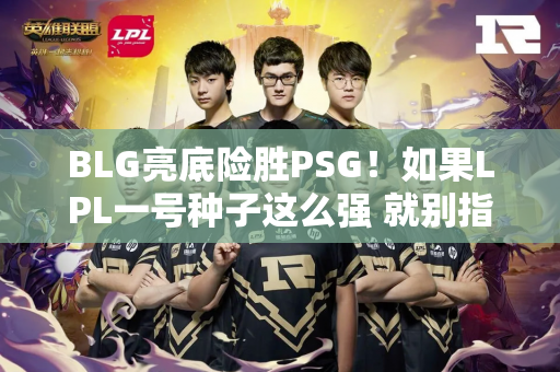 BLG亮底险胜PSG！如果LPL一号种子这么强 就别指望能赢得MSI冠军了