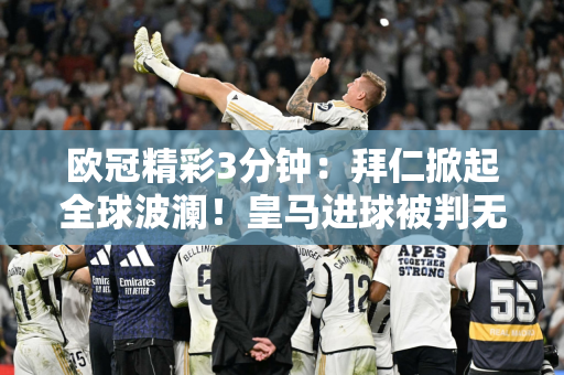 欧冠精彩3分钟：拜仁掀起全球波澜！皇马进球被判无效 7万人欢欣鼓舞