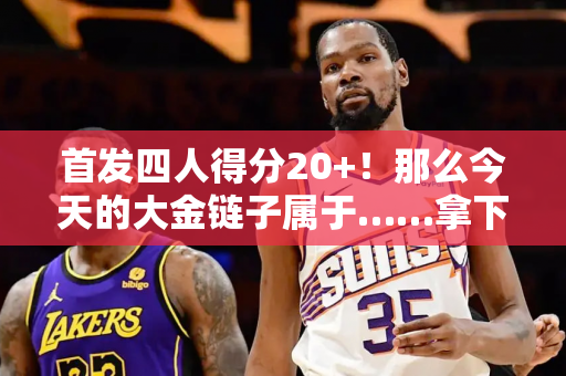 首发四人得分20+！那么今天的大金链子属于……拿下5分的波普