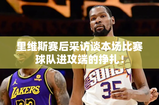 里维斯赛后采访谈本场比赛球队进攻端的挣扎！