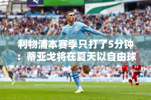 利物浦本赛季只打了5分钟：蒂亚戈将在夏天以自由球员身份离开球队