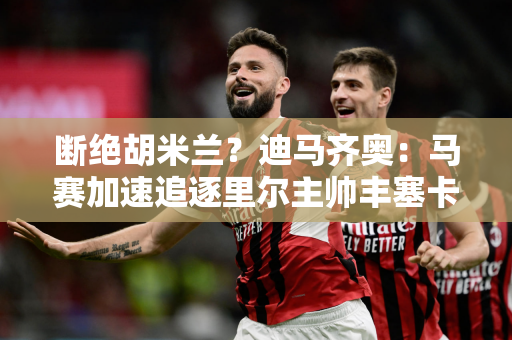 断绝胡米兰？迪马齐奥：马赛加速追逐里尔主帅丰塞卡