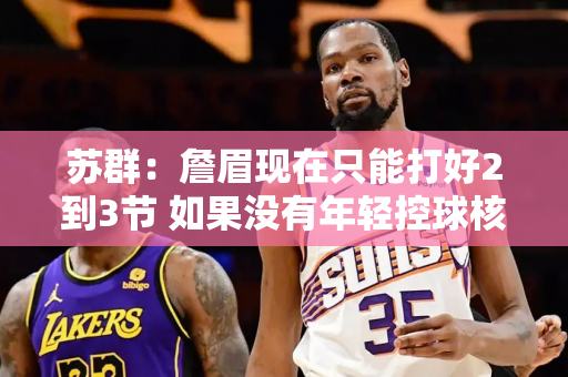 苏群：詹眉现在只能打好2到3节 如果没有年轻控球核心的加入 湖人下赛季依然走不了多远