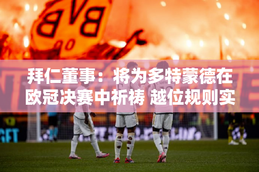 拜仁董事：将为多特蒙德在欧冠决赛中祈祷 越位规则实行了多少年？