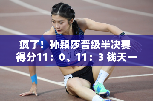 疯了！孙颖莎晋级半决赛 得分11：0、11：3 钱天一心态被击碎