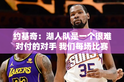 约基奇：湖人队是一个很难对付的对手 我们每场比赛都在追分 就连去年的西部决赛也是最难战胜的！