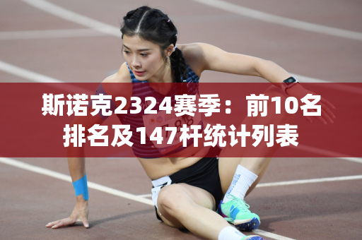斯诺克2324赛季：前10名排名及147杆统计列表