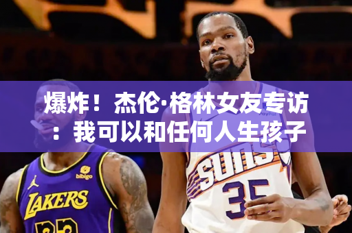 爆炸！杰伦·格林女友专访：我可以和任何人生孩子